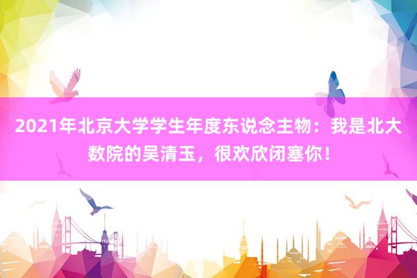 2021年北京大学学生年度东说念主物：我是北大数院的吴清玉，很欢欣闭塞你！